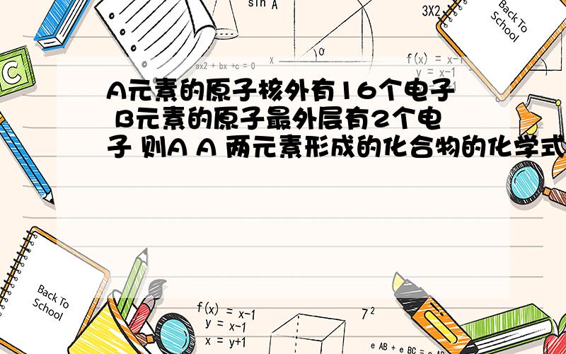 A元素的原子核外有16个电子 B元素的原子最外层有2个电子 则A A 两元素形成的化合物的化学式为