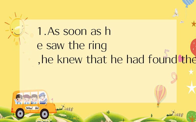 1.As soon as he saw the ring,he knew that he had found the k