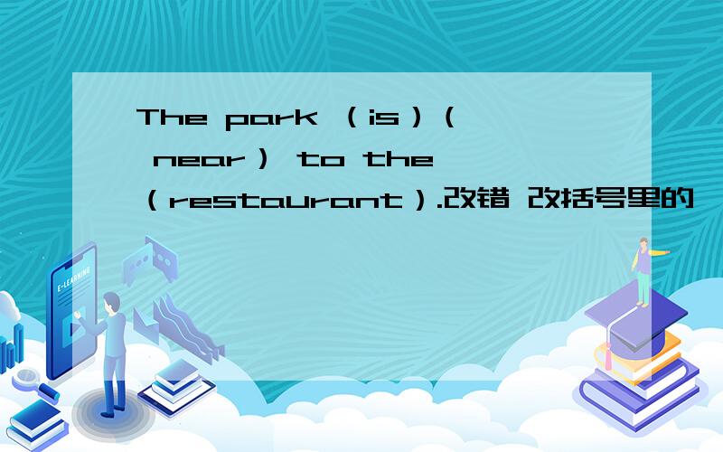 The park （is）（ near） to the （restaurant）.改错 改括号里的