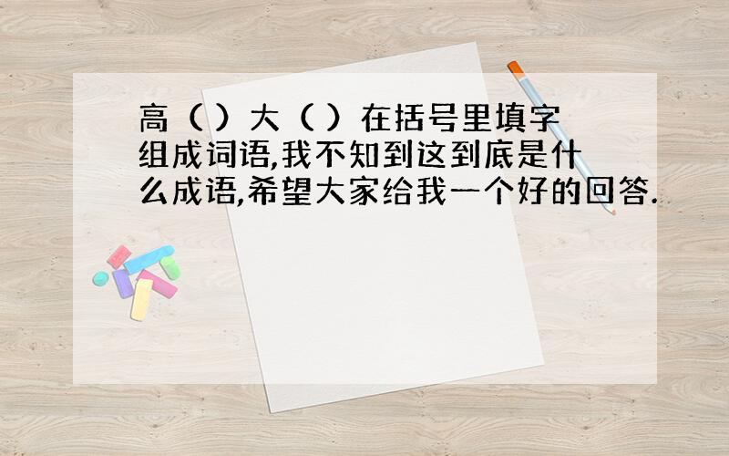 高（ ）大（ ）在括号里填字组成词语,我不知到这到底是什么成语,希望大家给我一个好的回答.