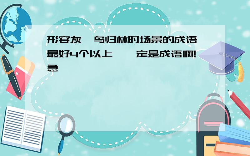 形容灰椋鸟归林时场景的成语,最好4个以上,一定是成语啊!急