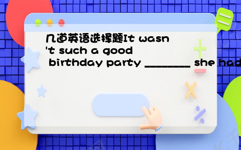 几道英语选择题It wasn't such a good birthday party ________ she had