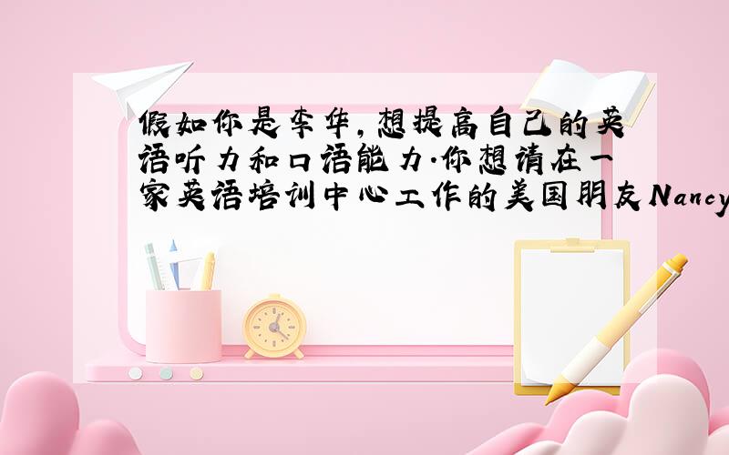 假如你是李华,想提高自己的英语听力和口语能力.你想请在一家英语培训中心工作的美国朋友Nancy为你推...