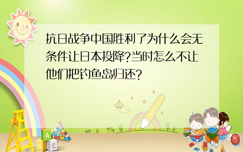 抗日战争中国胜利了为什么会无条件让日本投降?当时怎么不让他们把钓鱼岛归还?