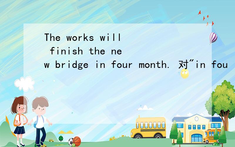 The works will finish the new bridge in four month. 对