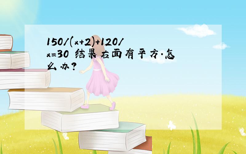 150/(x+2)+120/x=30 结果右面有平方.怎么办?