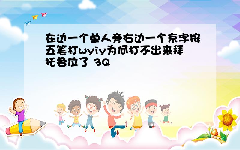 在边一个单人旁右边一个京字按五笔打wyiy为何打不出来拜托各位了 3Q