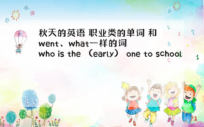 秋天的英语 职业类的单词 和went、what一样的词 who is the （early） one to school