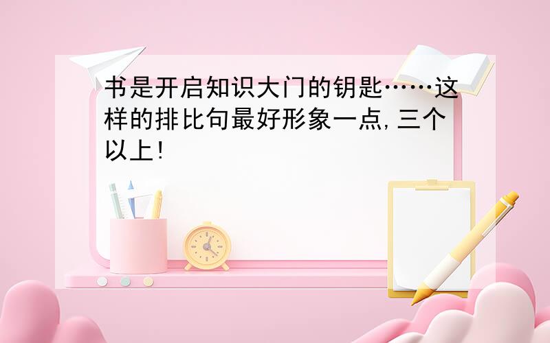 书是开启知识大门的钥匙……这样的排比句最好形象一点,三个以上!