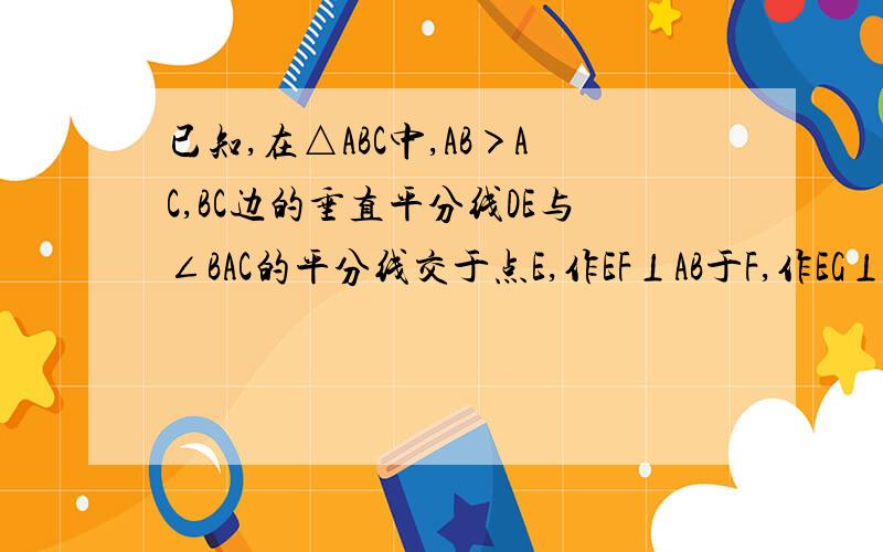 已知,在△ABC中,AB＞AC,BC边的垂直平分线DE与∠BAC的平分线交于点E,作EF⊥AB于F,作EG⊥AC的延长线