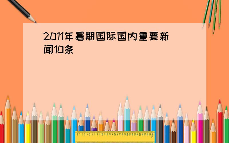 2011年暑期国际国内重要新闻10条