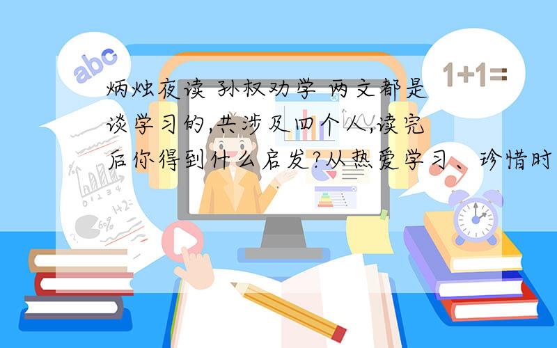 炳烛夜读 孙权劝学 两文都是谈学习的,共涉及四个人,读完后你得到什么启发?从热爱学习、珍惜时间、善于引导、虚心听取他人的