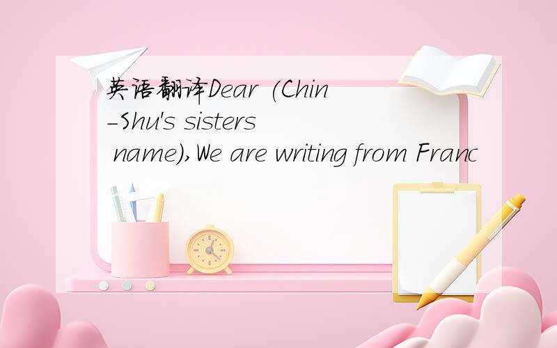 英语翻译Dear (Chin-Shu's sisters name),We are writing from Franc