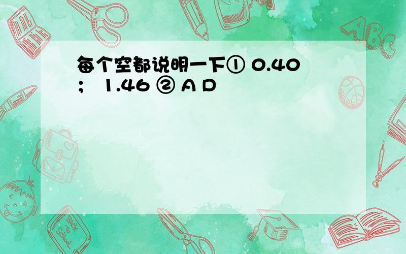 每个空都说明一下① 0.40； 1.46 ② A D