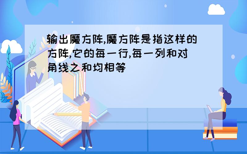 输出魔方阵,魔方阵是指这样的方阵,它的每一行,每一列和对角线之和均相等