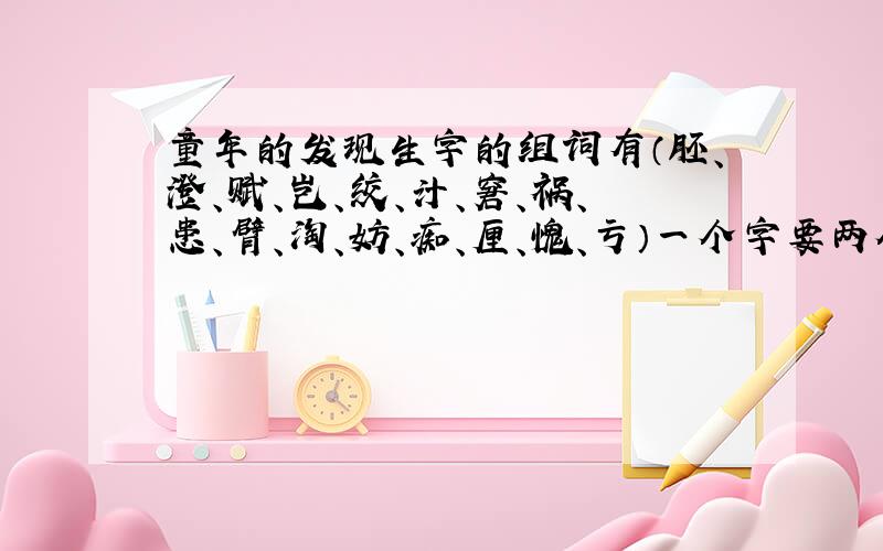 童年的发现生字的组词有（胚、澄、赋、岂、绞、汁、窘、祸、患、臂、淘、妨、痴、厘、愧、亏）一个字要两个词