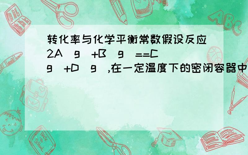 转化率与化学平衡常数假设反应2A(g)+B(g)==C(g)+D(g),在一定温度下的密闭容器中反应,并达到化学平衡.增