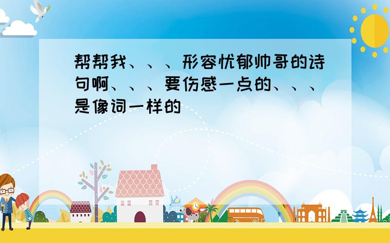 帮帮我、、、形容忧郁帅哥的诗句啊、、、要伤感一点的、、、是像词一样的