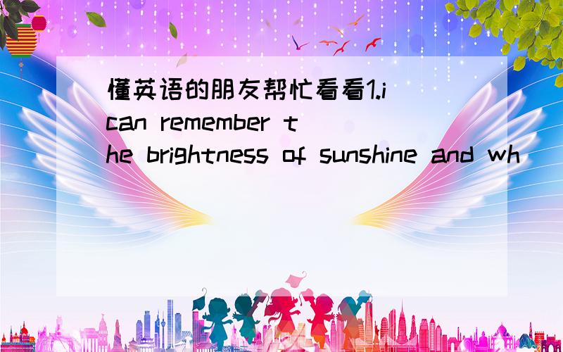 懂英语的朋友帮忙看看1.i can remember the brightness of sunshine and wh