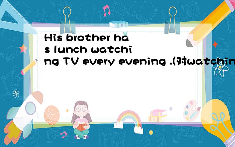 His brother has lunch watching TV every evening .(对watching