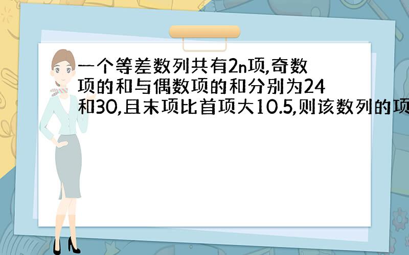 一个等差数列共有2n项,奇数项的和与偶数项的和分别为24和30,且末项比首项大10.5,则该数列的项数是?