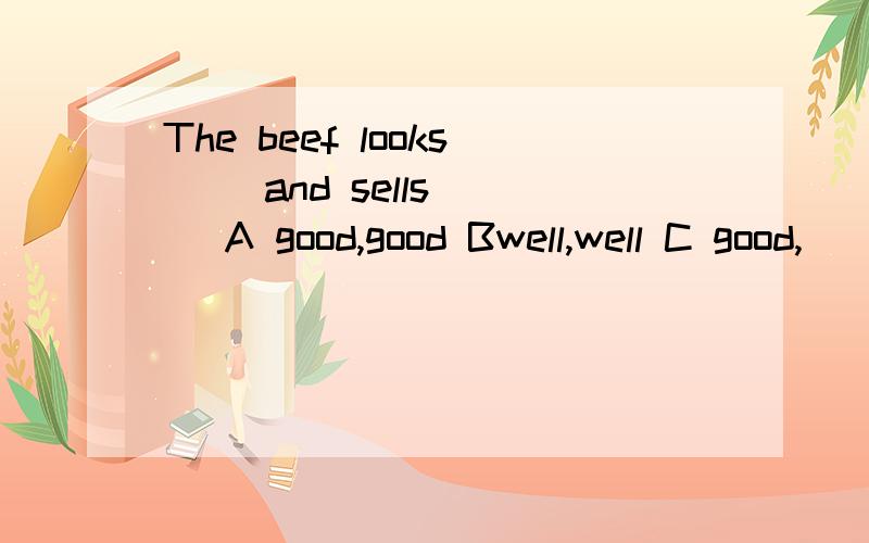 The beef looks（ ）and sells （ ）A good,good Bwell,well C good,