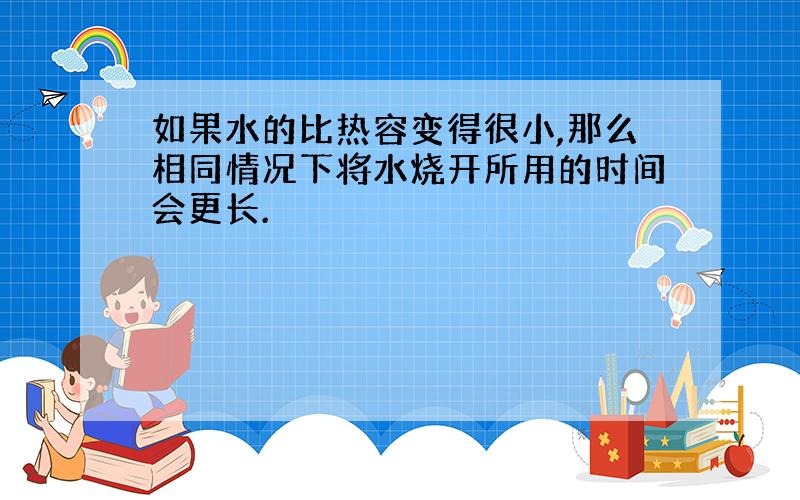 如果水的比热容变得很小,那么相同情况下将水烧开所用的时间会更长.