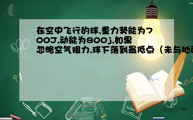 在空中飞行的球,重力势能为700J,动能为800j,如果忽略空气阻力,球下落到最低点（未与地面接触）时,其重力势能是多少