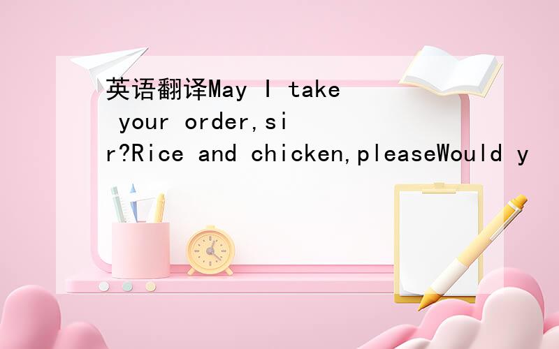 英语翻译May I take your order,sir?Rice and chicken,pleaseWould y