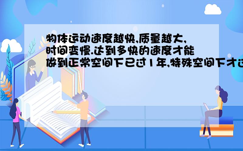 物体运动速度越快,质量越大,时间变慢.达到多快的速度才能做到正常空间下已过1年,特殊空间下才过1秒?