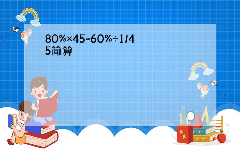 80%×45-60%÷1/45简算