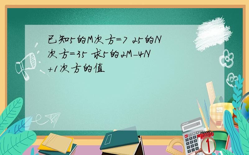 已知5的M次方=7 25的N次方=35 求5的2M-4N+1次方的值