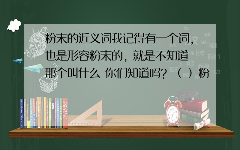 粉末的近义词我记得有一个词,也是形容粉末的, 就是不知道那个叫什么 你们知道吗? （ ）粉