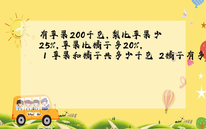 有苹果200千克,梨比苹果少25％,苹果比橘子多20％, 1 苹果和橘子共多少千克 2橘子有多少千克