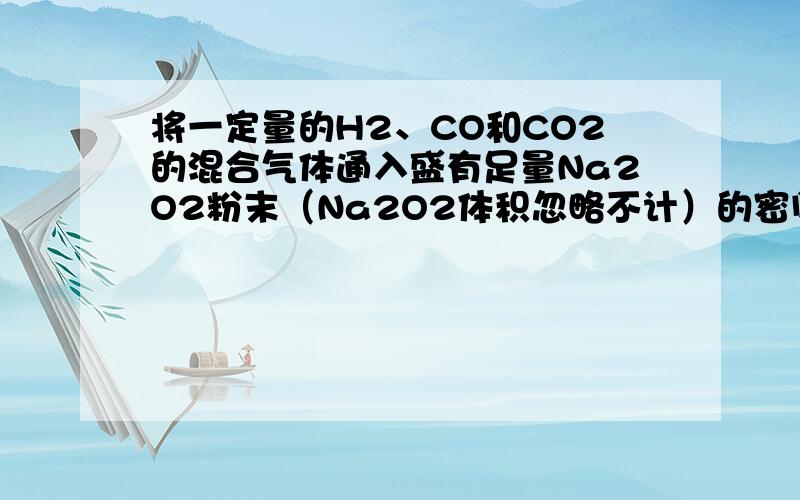 将一定量的H2、CO和CO2的混合气体通入盛有足量Na2O2粉末（Na2O2体积忽略不计）的密闭容器中，用电火花引燃直至