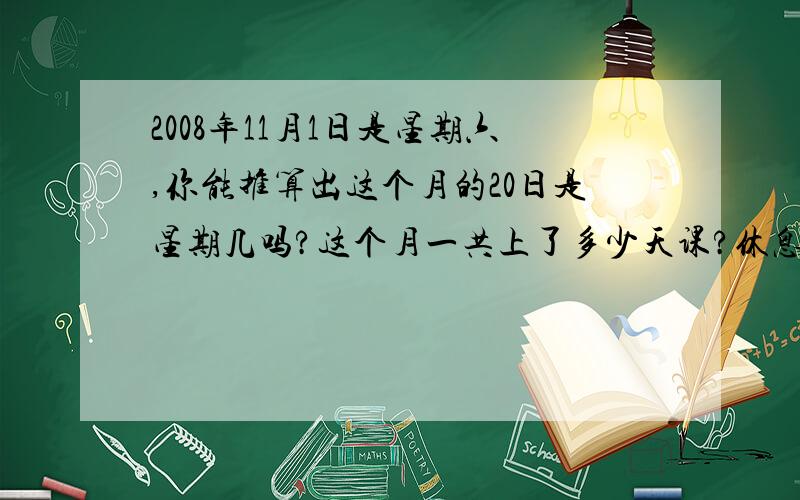 2008年11月1日是星期六,你能推算出这个月的20日是星期几吗?这个月一共上了多少天课?休息了多少天?