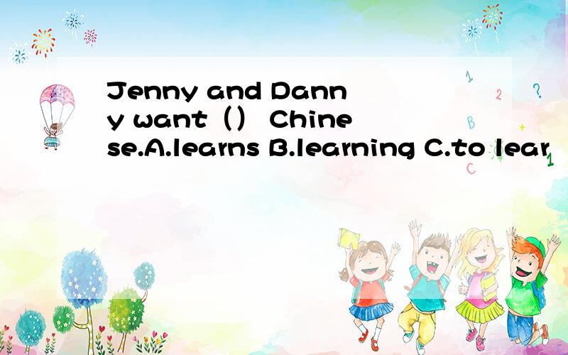 Jenny and Danny want（） Chinese.A.learns B.learning C.to lear