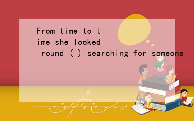 From time to time she looked round ( ) searching for someone