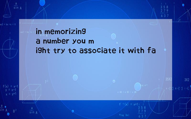 in memorizing a number you might try to associate it with fa