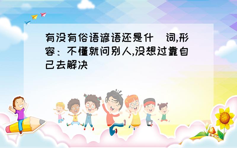 有没有俗语谚语还是什麼词,形容：不懂就问别人,没想过靠自己去解决