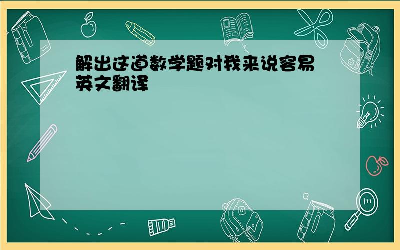 解出这道数学题对我来说容易 英文翻译