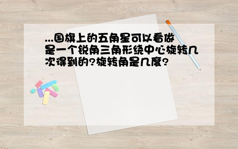 ...国旗上的五角星可以看做是一个锐角三角形绕中心旋转几次得到的?旋转角是几度?