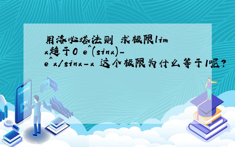 用洛必塔法则 求极限lim x趋于0 e^(sinx)-e^x/sinx-x 这个极限为什么等于1呢?