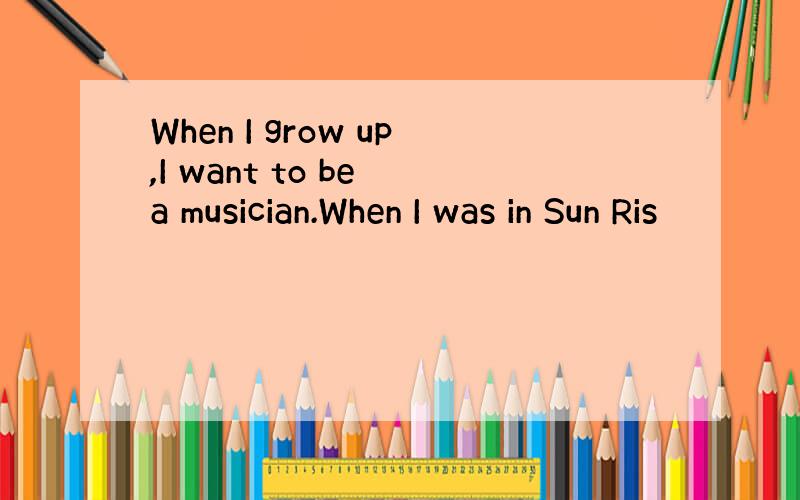 When I grow up,I want to be a musician.When I was in Sun Ris