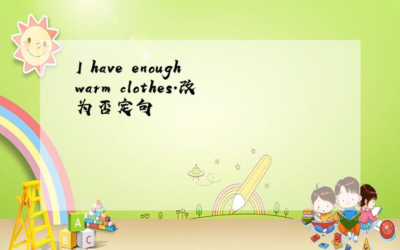 I have enough warm clothes.改为否定句