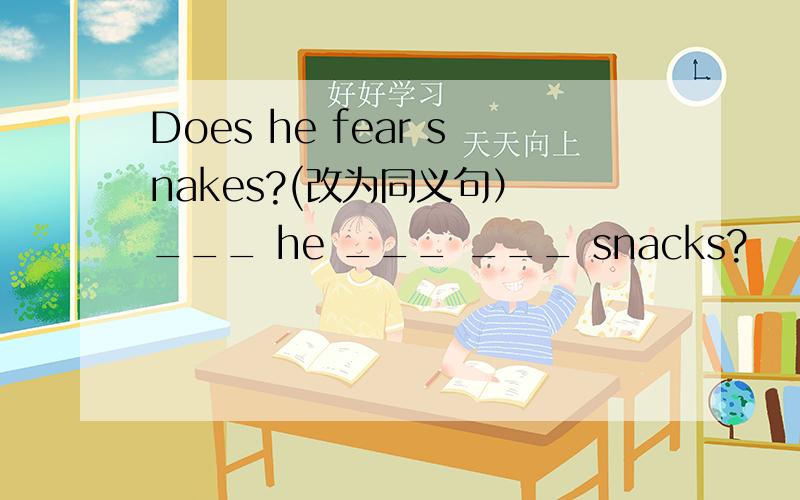 Does he fear snakes?(改为同义句） ___ he ___ ___ snacks?