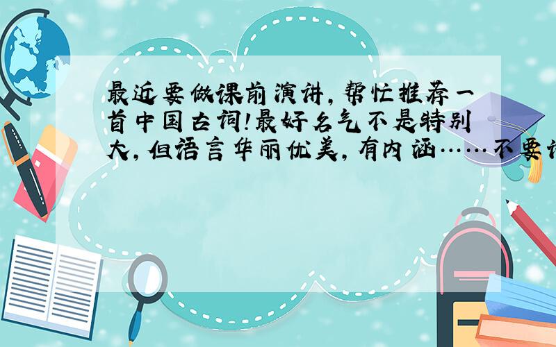 最近要做课前演讲,帮忙推荐一首中国古词!最好名气不是特别大,但语言华丽优美,有内涵……不要诗,只要词!