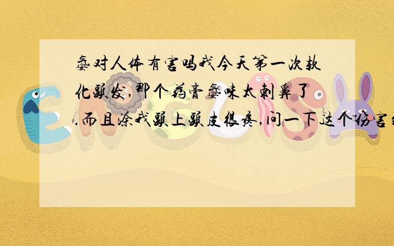 氨对人体有害吗我今天第一次软化头发,那个药膏氨味太刺鼻了.而且涂我头上头皮很疼,问一下这个伤害到底有多大呀?