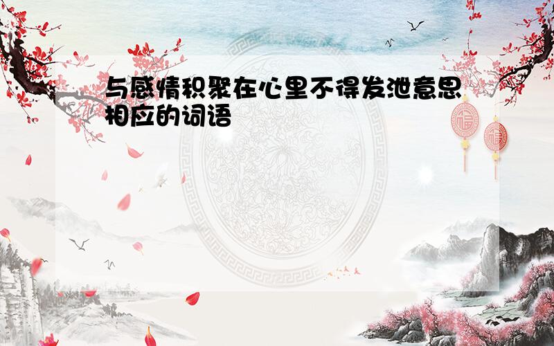 与感情积聚在心里不得发泄意思相应的词语