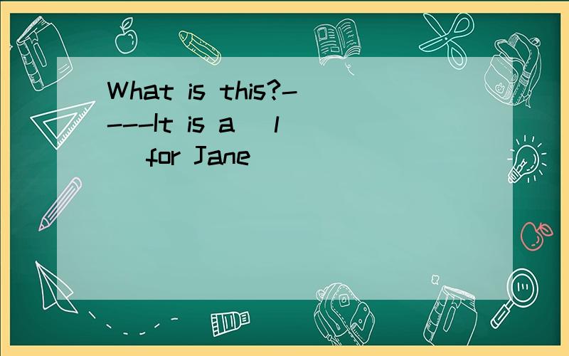 What is this?----It is a (l ) for Jane